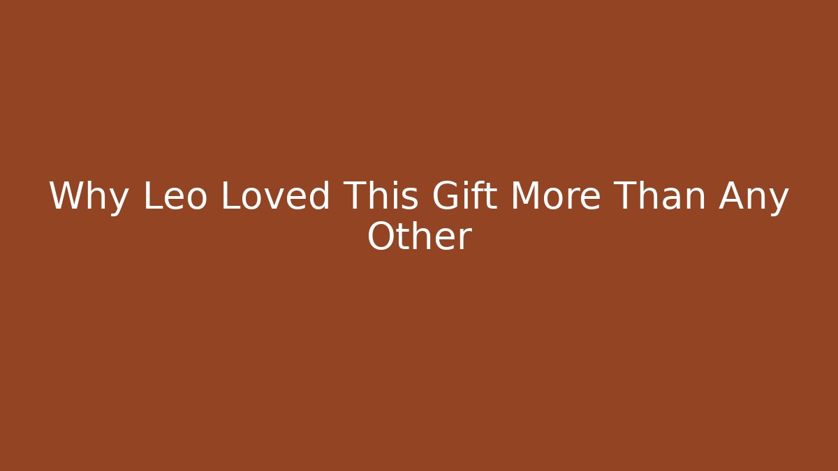 Why Leo Loved This Gift More Than Any Other
