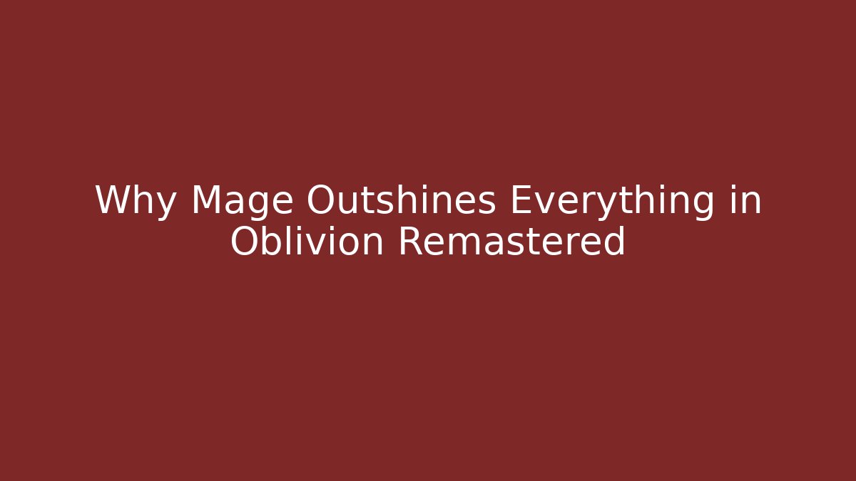 Why Mage Outshines Everything in Oblivion Remastered