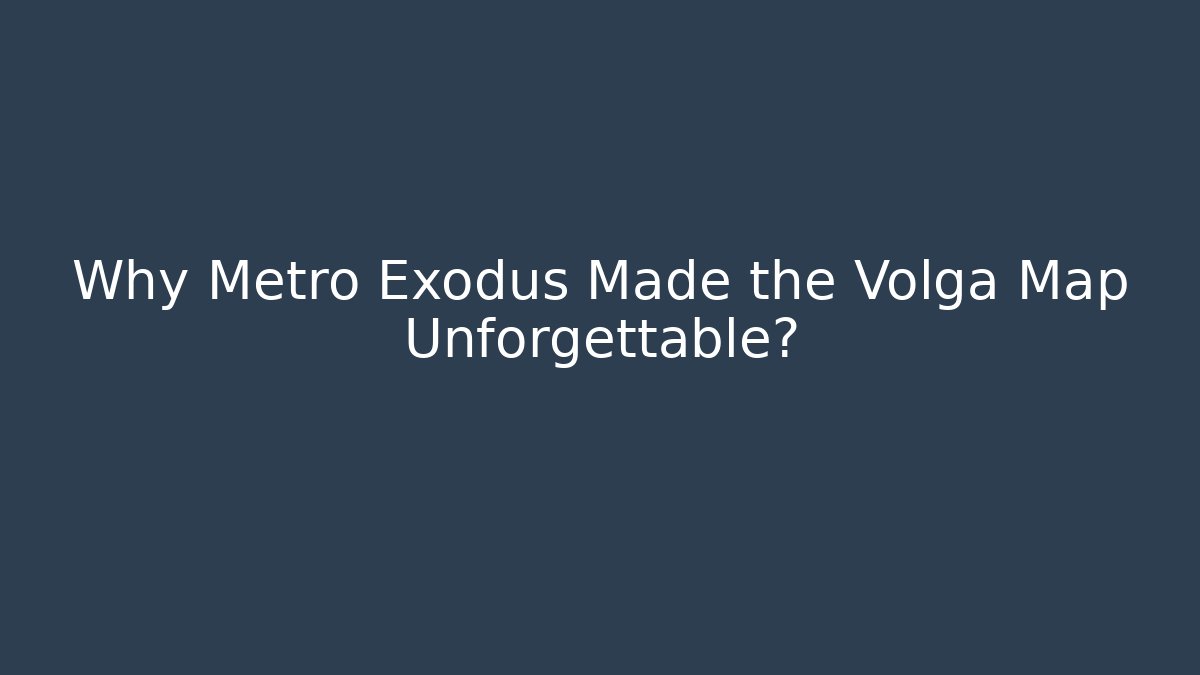 Why Metro Exodus Made the Volga Map Unforgettable?