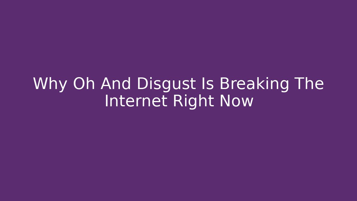 Why Oh And Disgust Is Breaking The Internet Right Now