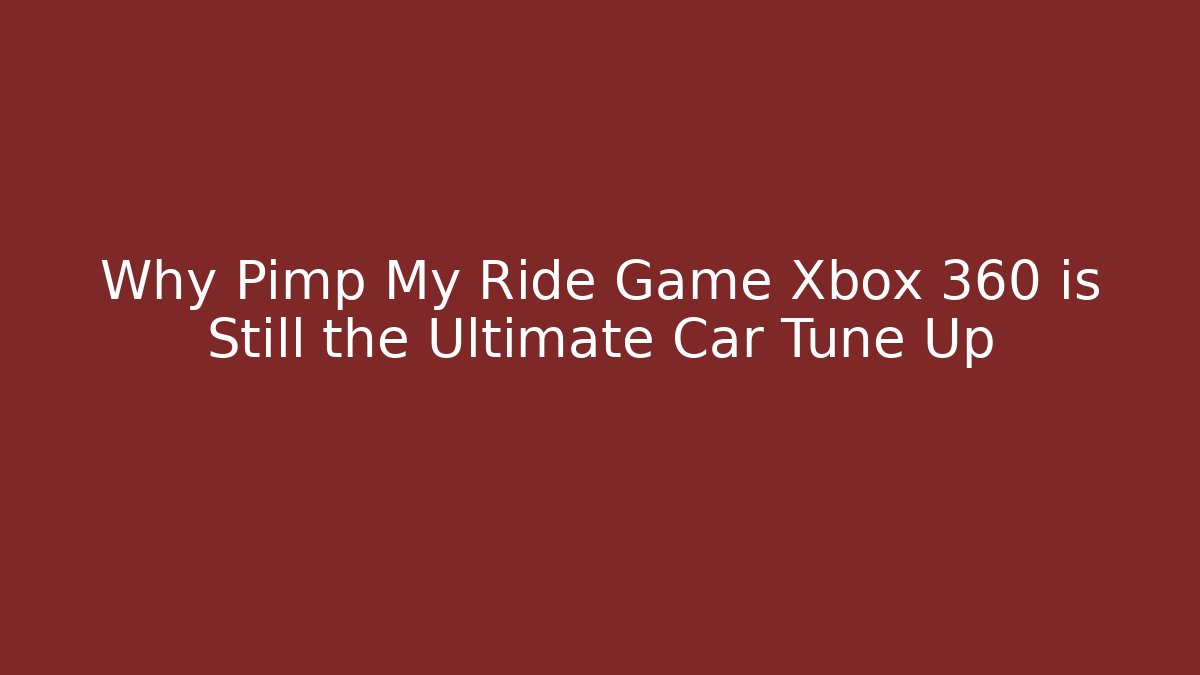 Why Pimp My Ride Game Xbox 360 is Still the Ultimate Car Tune Up