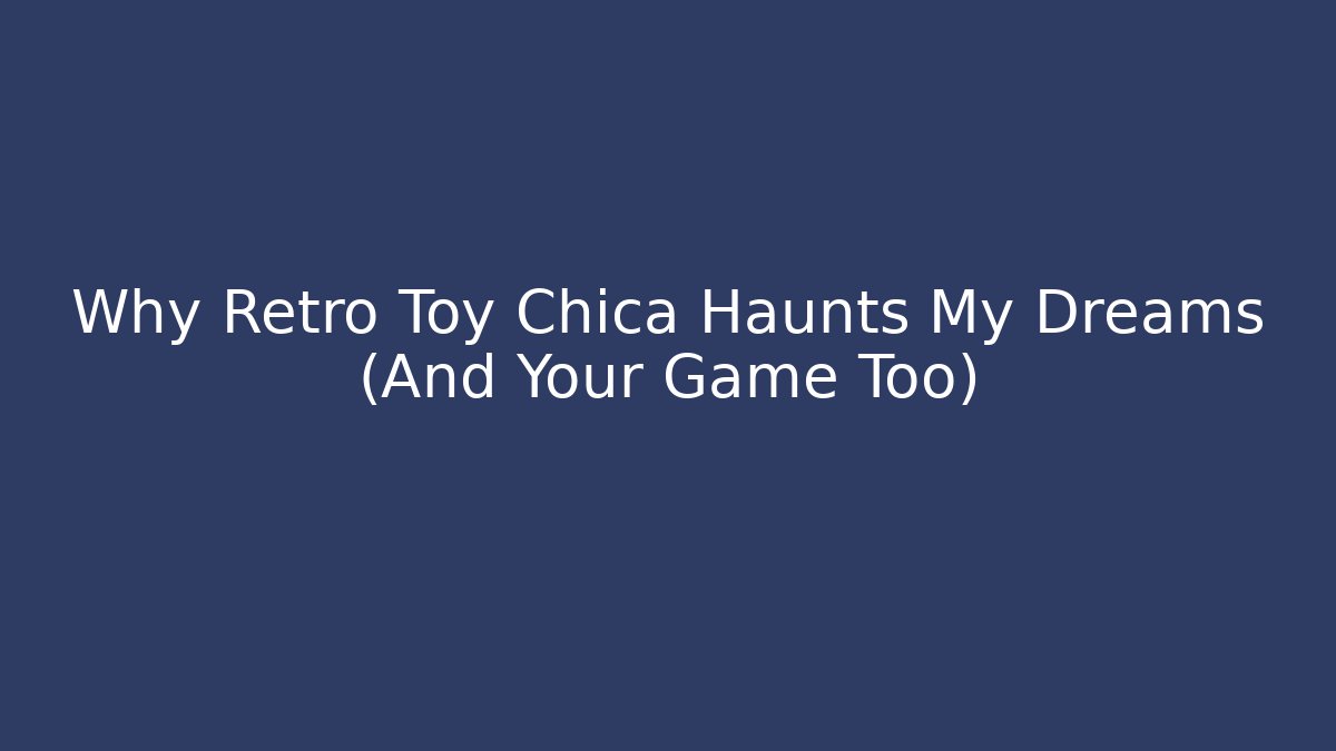 Why Retro Toy Chica Haunts My Dreams (And Your Game Too)