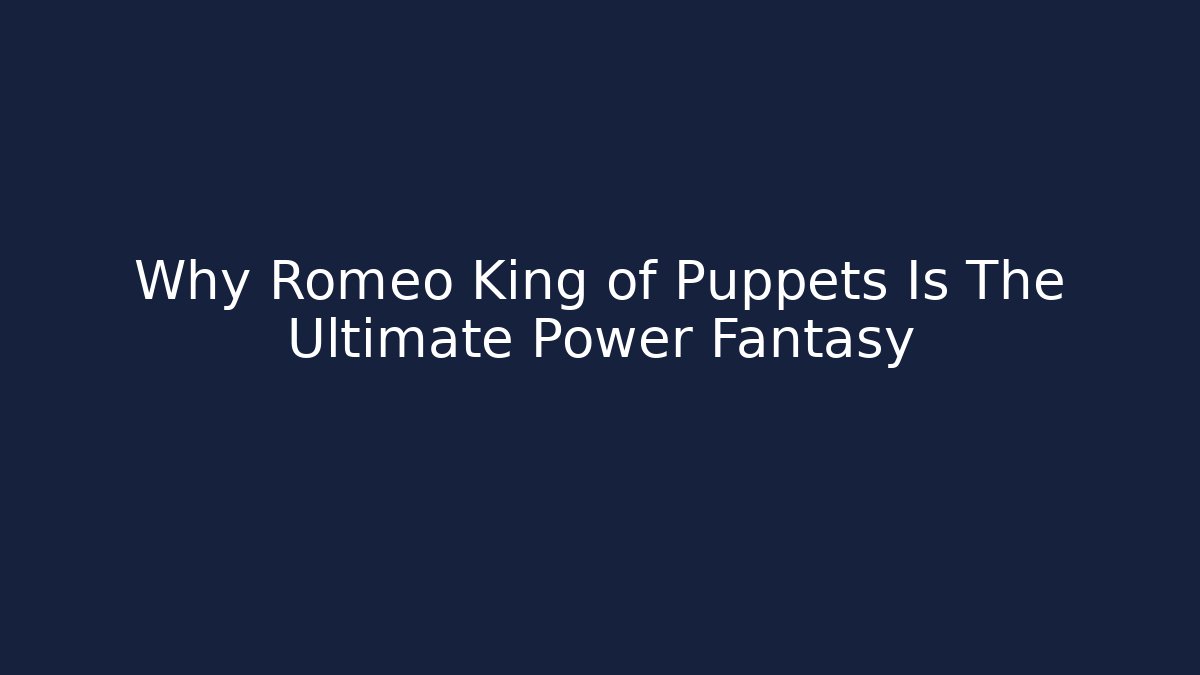Why Romeo King of Puppets Is The Ultimate Power Fantasy