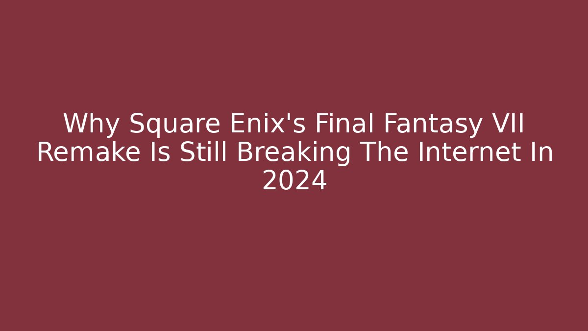 Why Square Enix's Final Fantasy VII Remake Is Still Breaking The Internet In 2024