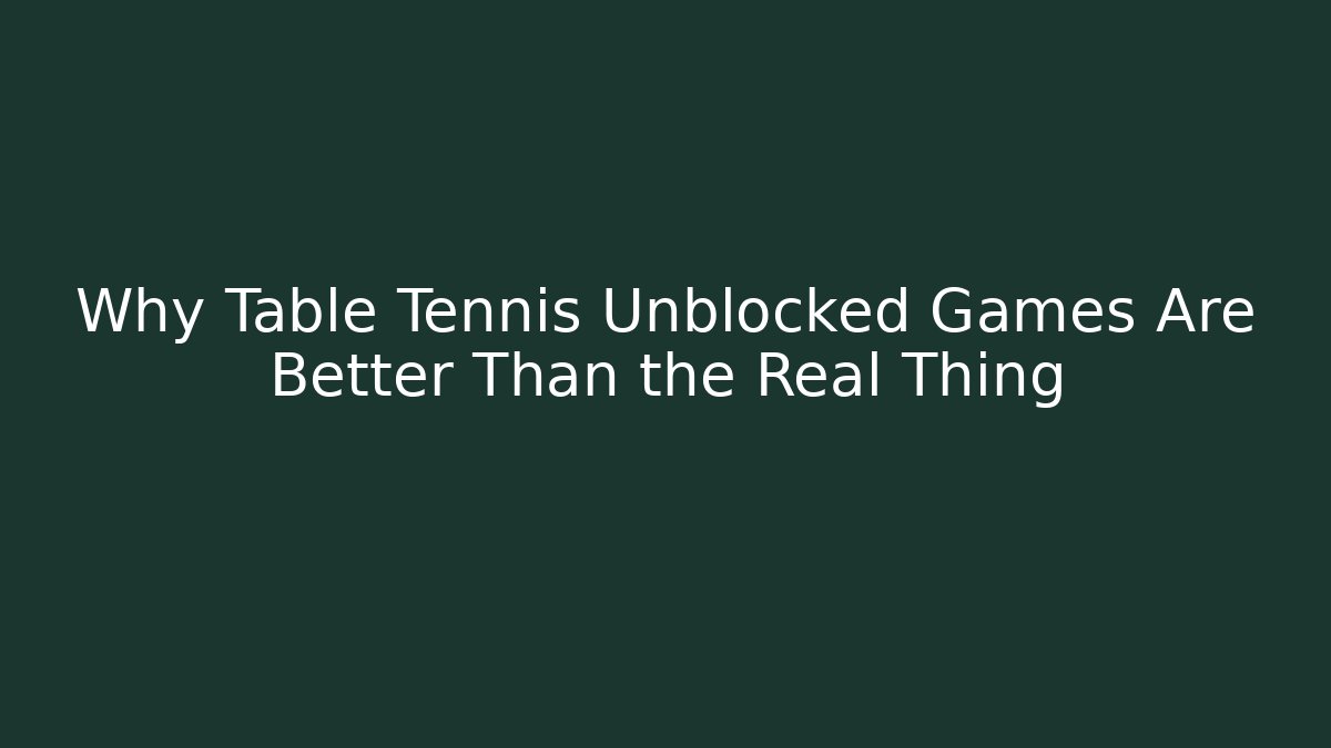 Why Table Tennis Unblocked Games Are Better Than the Real Thing