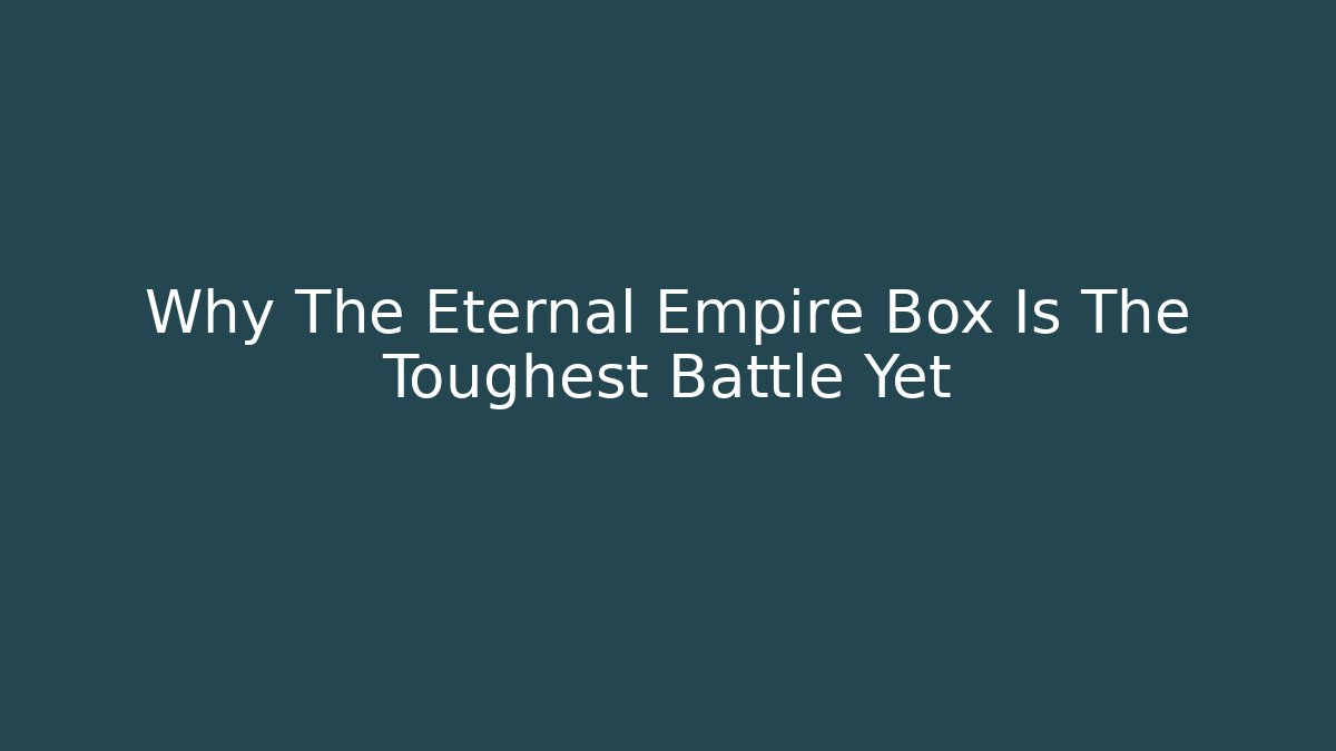 Why The Eternal Empire Box Is The Toughest Battle Yet