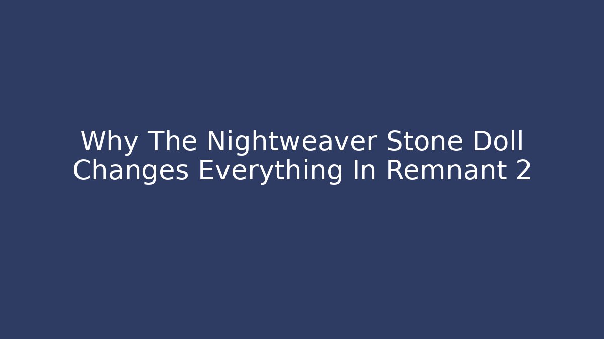 Why The Nightweaver Stone Doll Changes Everything In Remnant 2