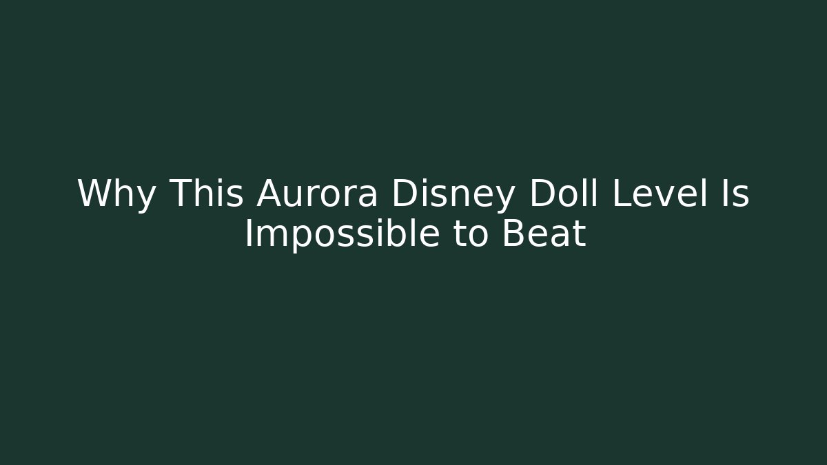 Why This Aurora Disney Doll Level Is Impossible to Beat