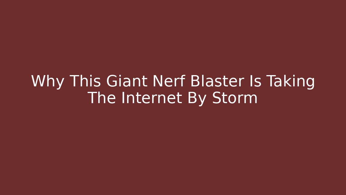 Why This Giant Nerf Blaster Is Taking The Internet By Storm