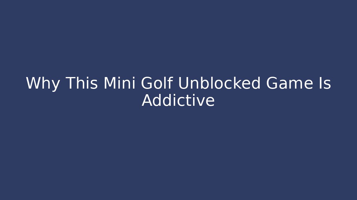 Why This Mini Golf Unblocked Game Is Addictive