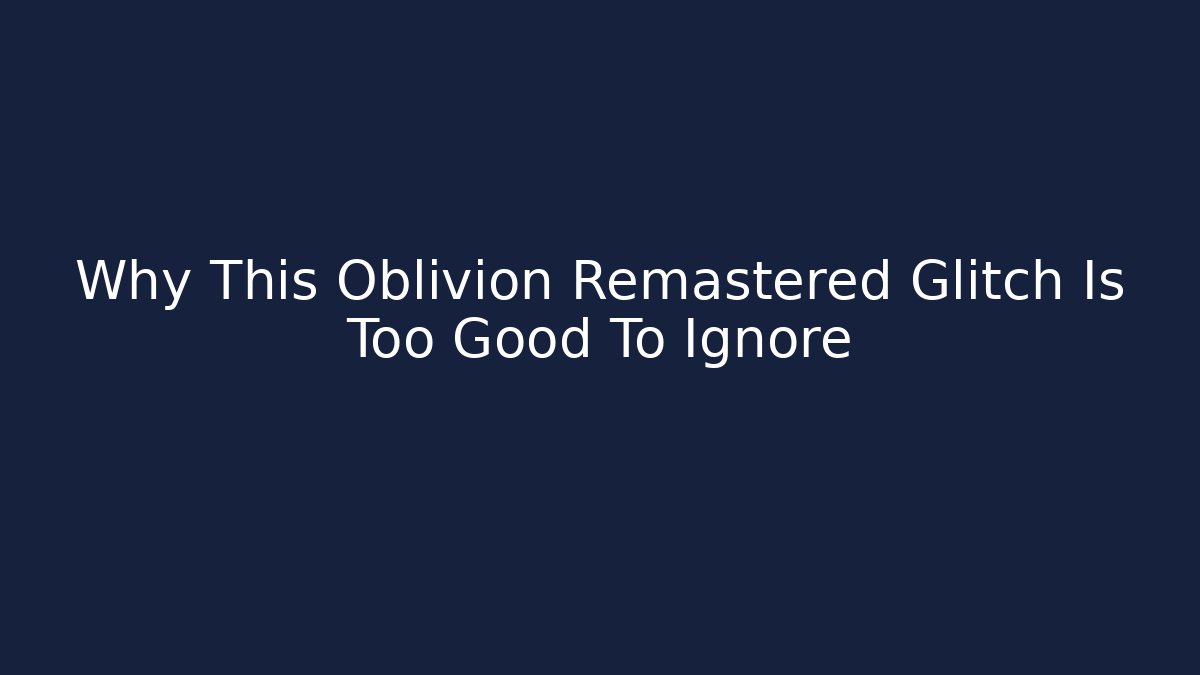 Why This Oblivion Remastered Glitch Is Too Good To Ignore