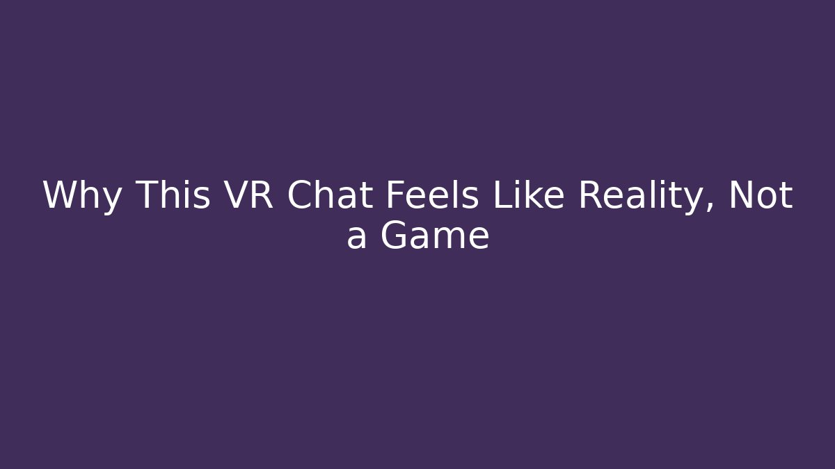 Why This VR Chat Feels Like Reality, Not a Game