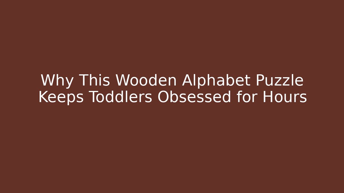 Why This Wooden Alphabet Puzzle Keeps Toddlers Obsessed for Hours