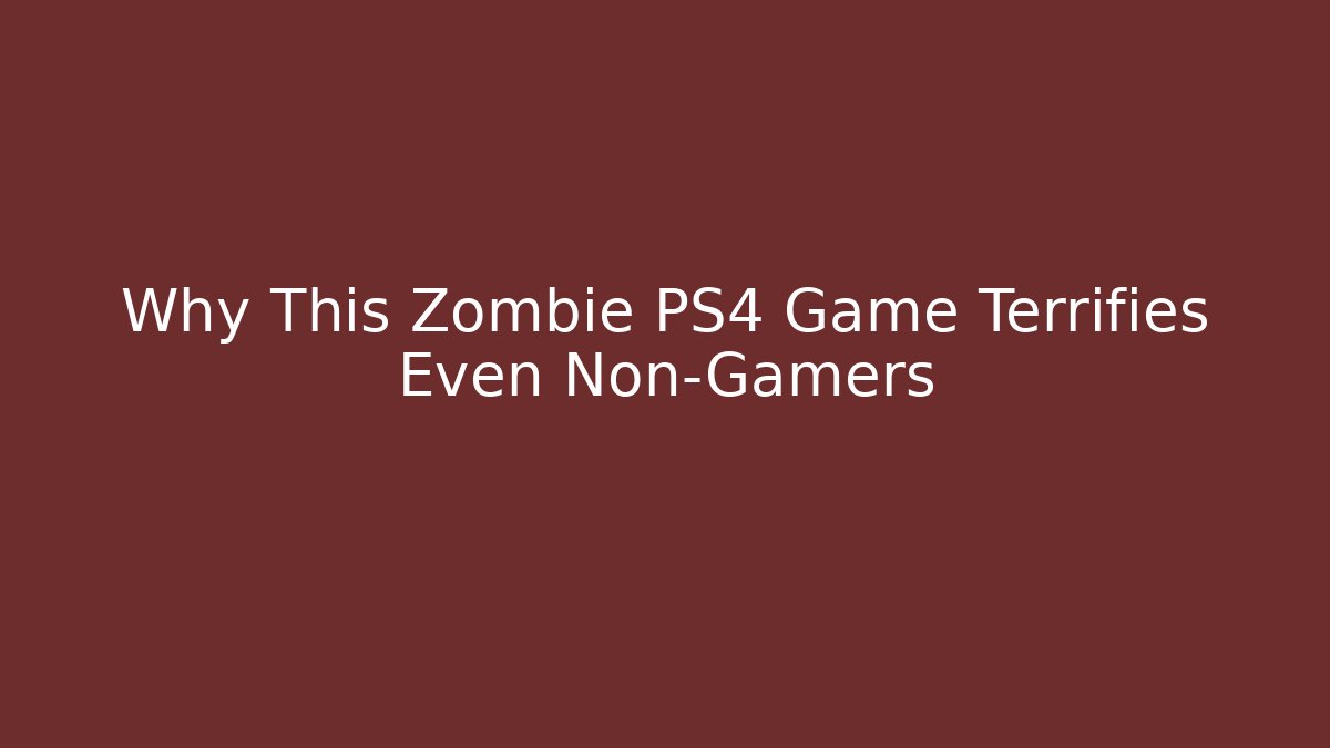 Why This Zombie PS4 Game Terrifies Even Non-Gamers