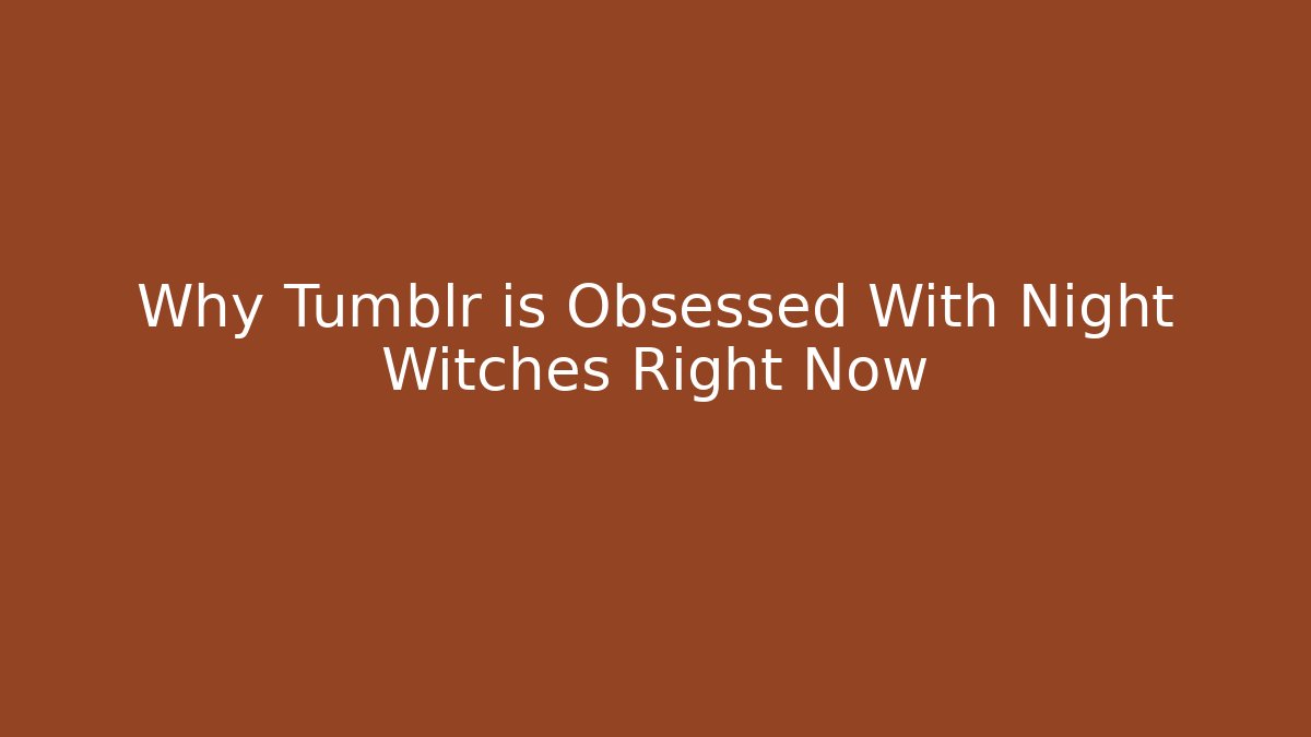 Why Tumblr is Obsessed With Night Witches Right Now