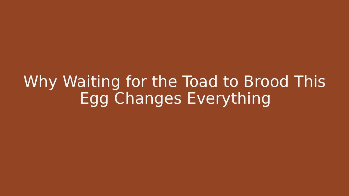 Why Waiting for the Toad to Brood This Egg Changes Everything