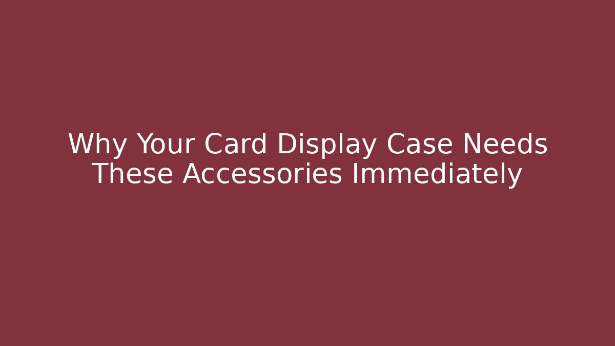 Why Your Card Display Case Needs These Accessories Immediately