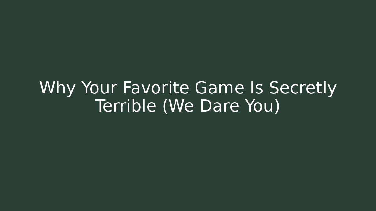 Why Your Favorite Game Is Secretly Terrible (We Dare You)