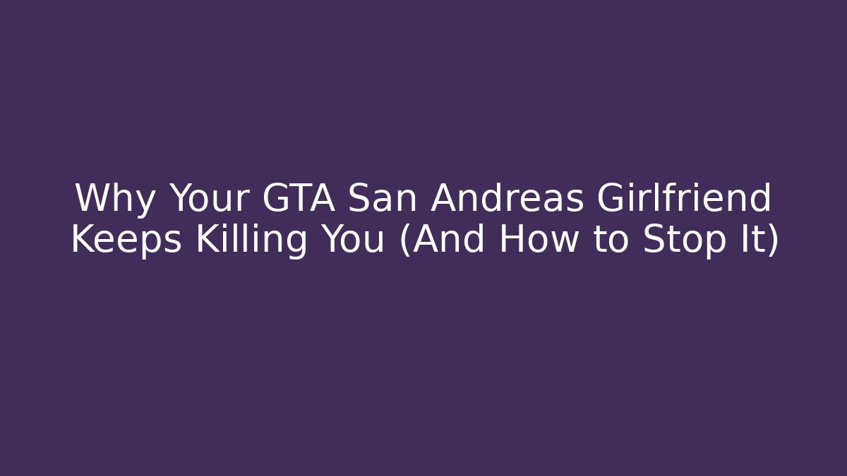 Why Your GTA San Andreas Girlfriend Keeps Killing You (And How to Stop It)