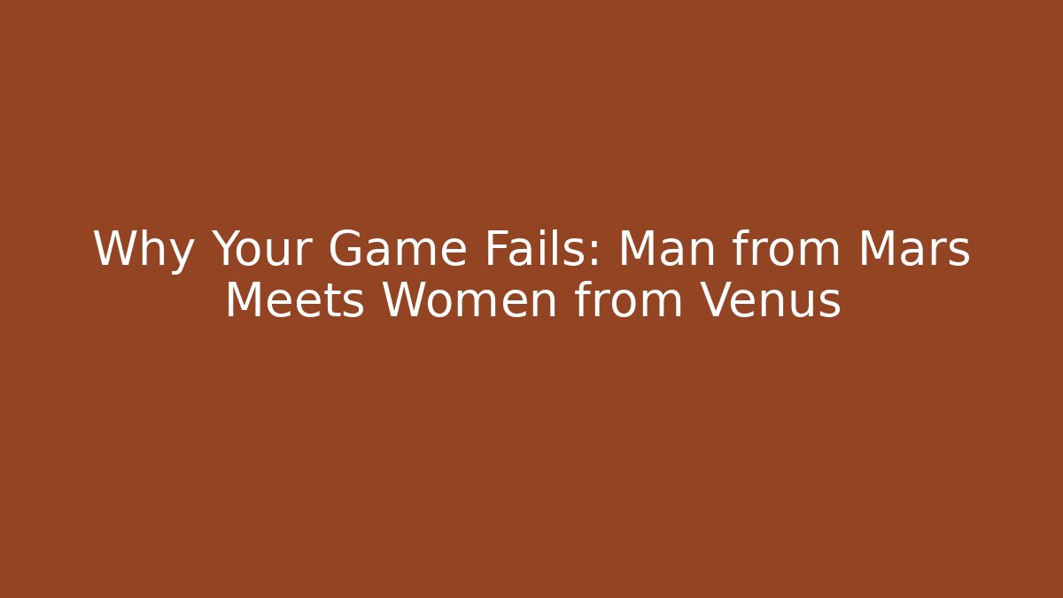 Why Your Game Fails: Man from Mars Meets Women from Venus