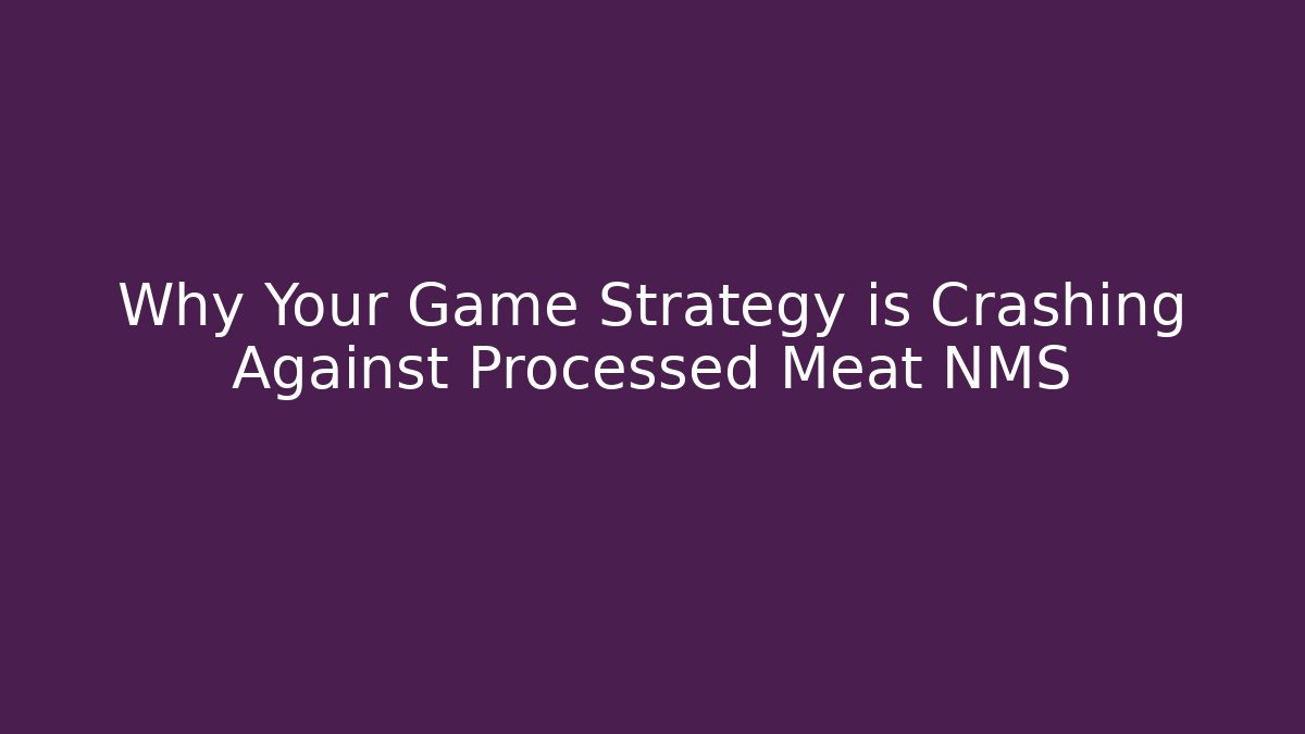 Why Your Game Strategy is Crashing Against Processed Meat NMS