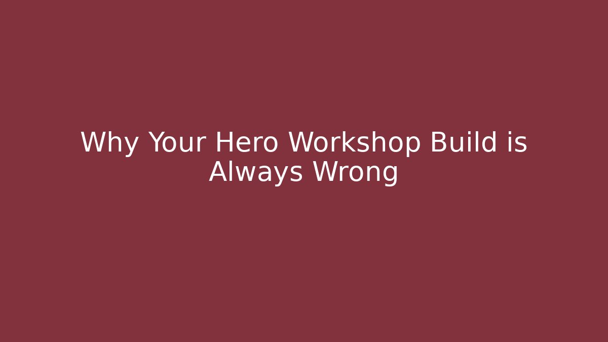 Why Your Hero Workshop Build is Always Wrong