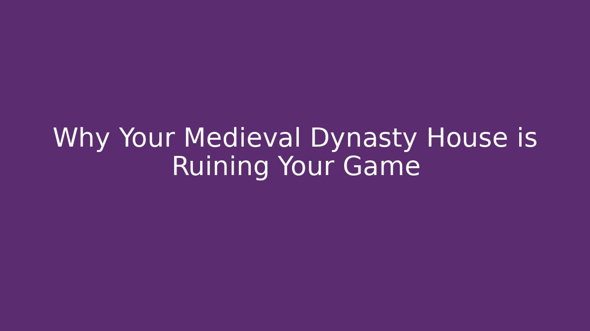 Why Your Medieval Dynasty House is Ruining Your Game
