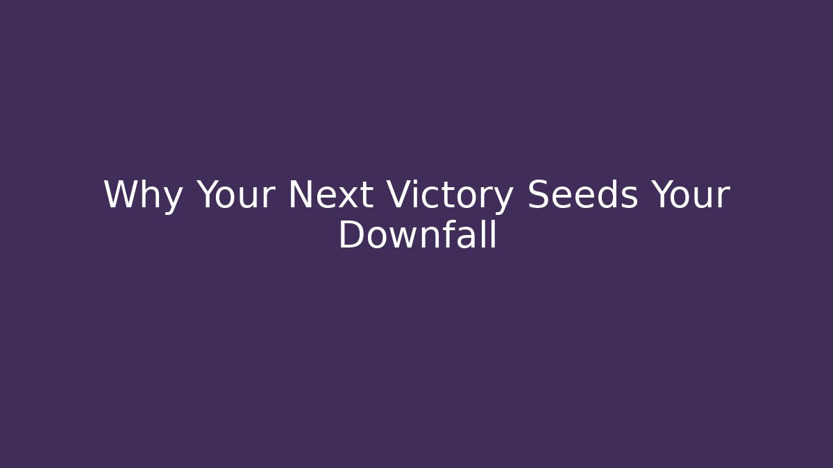 Why Your Next Victory Seeds Your Downfall
