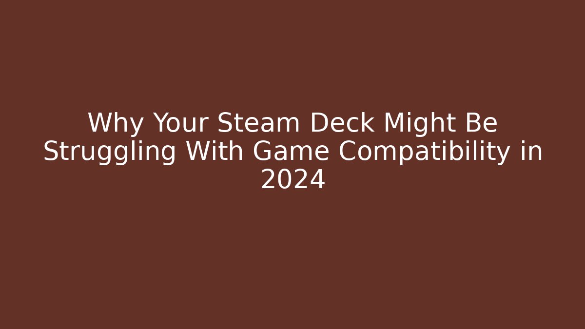 Why Your Steam Deck Might Be Struggling With Game Compatibility in 2024
