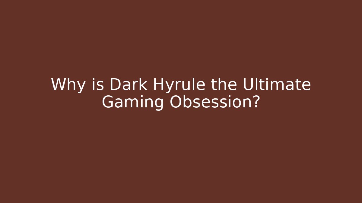 Why is Dark Hyrule the Ultimate Gaming Obsession?