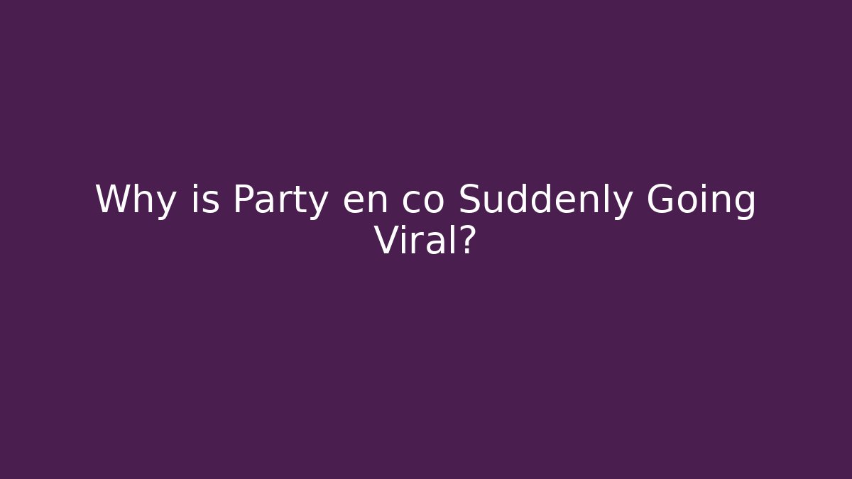 Why is Party en co Suddenly Going Viral?
