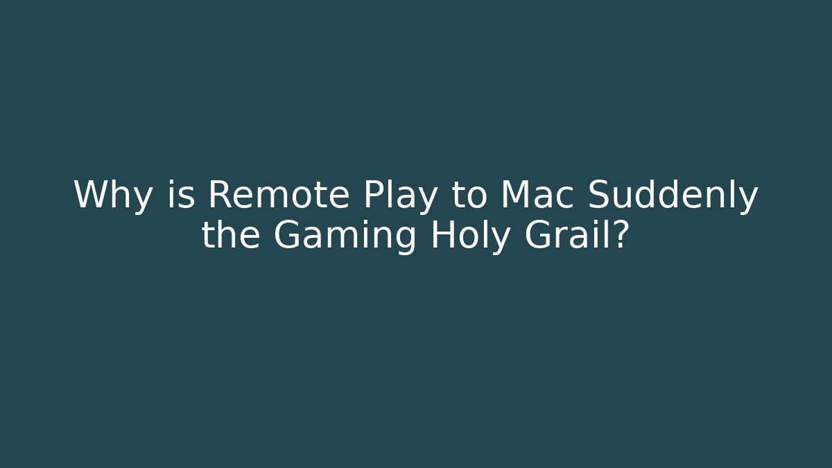 Why is Remote Play to Mac Suddenly the Gaming Holy Grail?