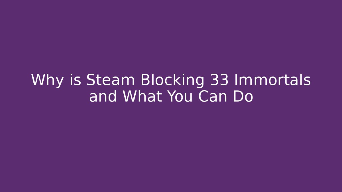 Why is Steam Blocking 33 Immortals and What You Can Do