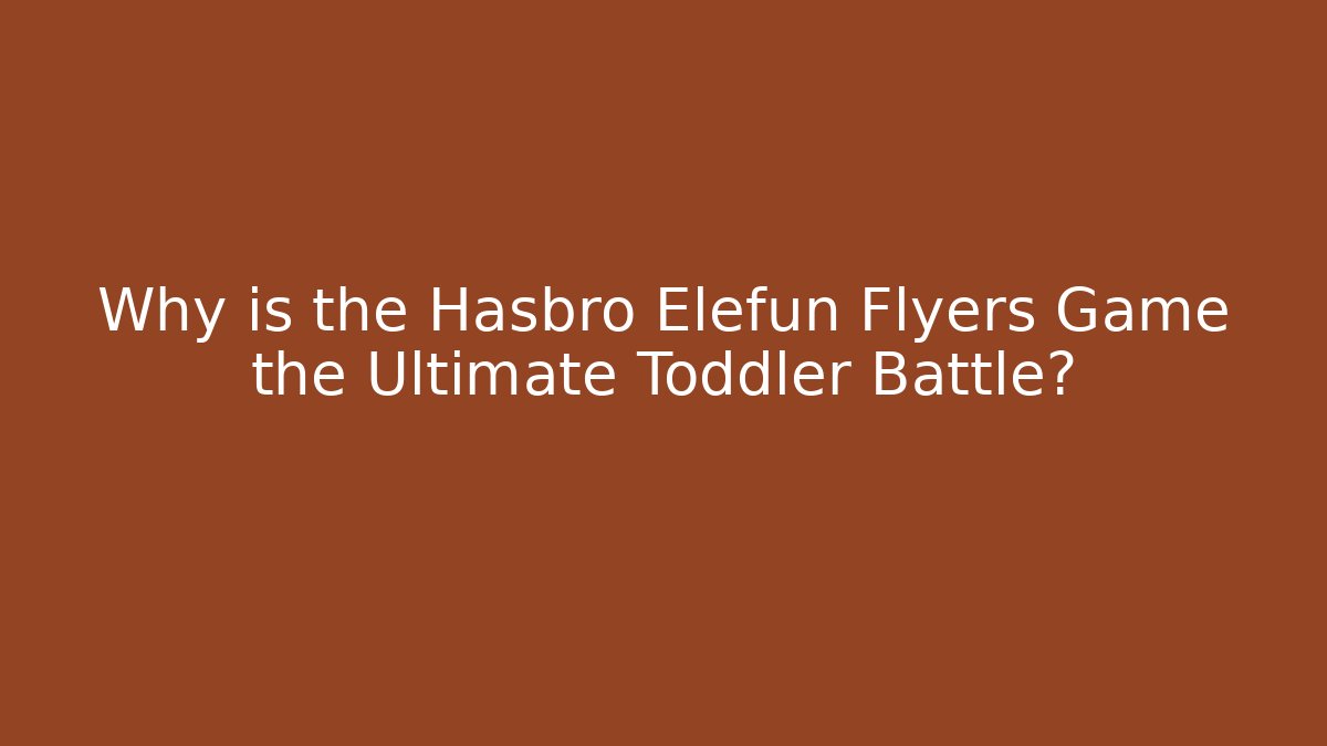 Why is the Hasbro Elefun Flyers Game the Ultimate Toddler Battle?