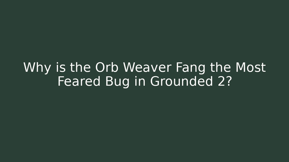 Why is the Orb Weaver Fang the Most Feared Bug in Grounded 2?