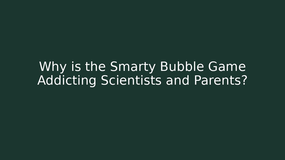 Why is the Smarty Bubble Game Addicting Scientists and Parents?