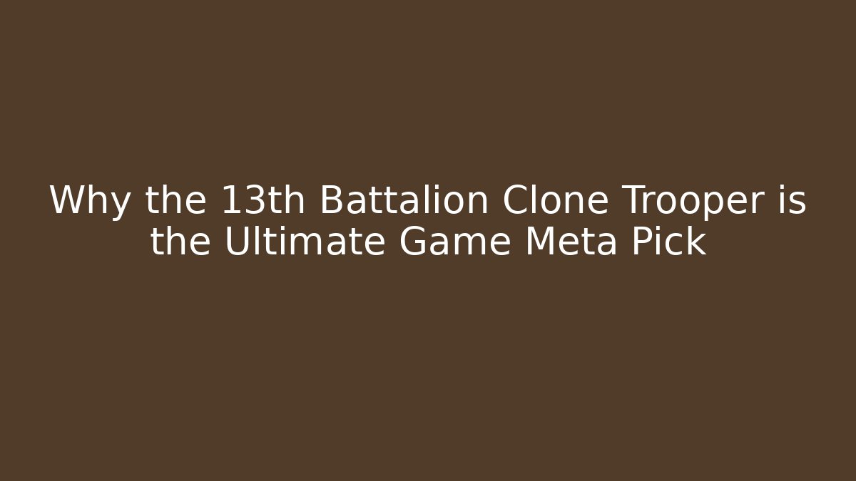 Why the 13th Battalion Clone Trooper is the Ultimate Game Meta Pick - Sports History Weekly