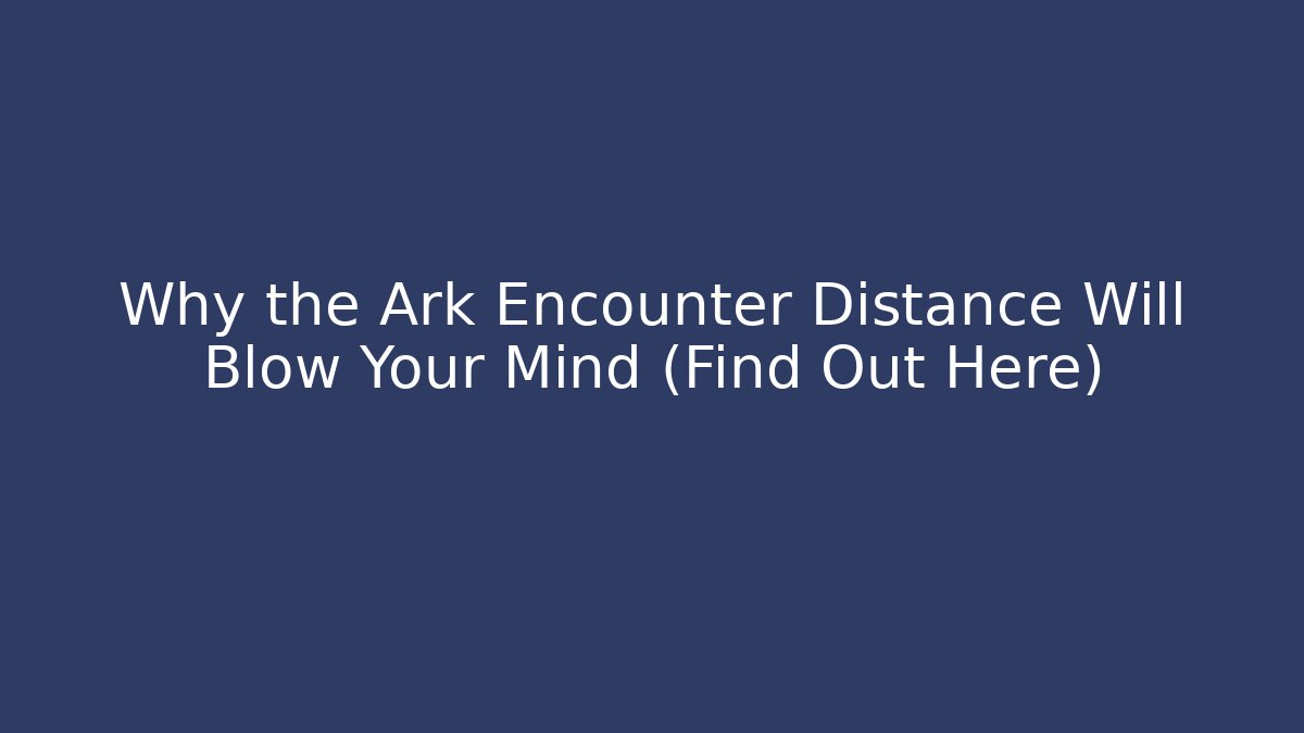 Why the Ark Encounter Distance Will Blow Your Mind (Find Out Here)