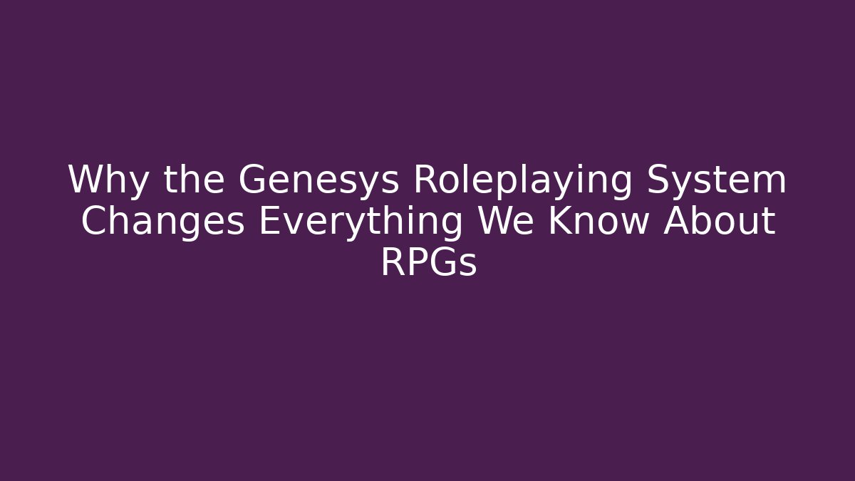Why the Genesys Roleplaying System Changes Everything We Know About RPGs