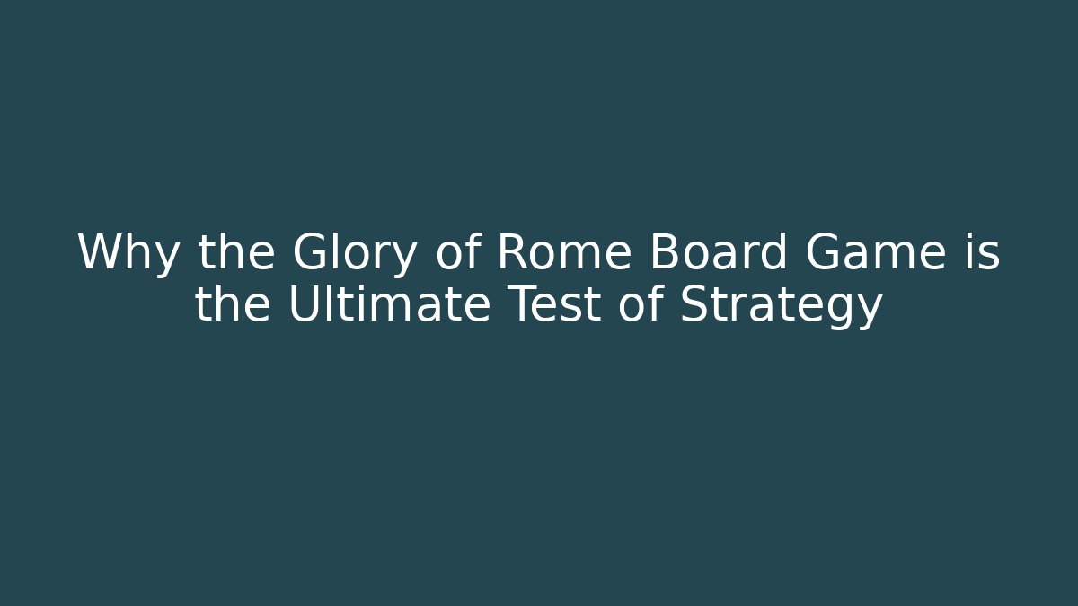 Why the Glory of Rome Board Game is the Ultimate Test of Strategy