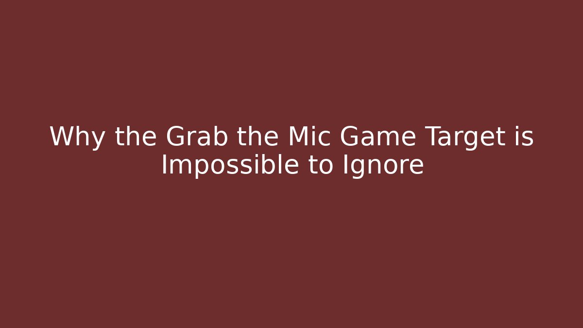 Why the Grab the Mic Game Target is Impossible to Ignore