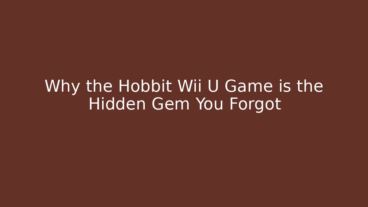 Why the Hobbit Wii U Game is the Hidden Gem You Forgot