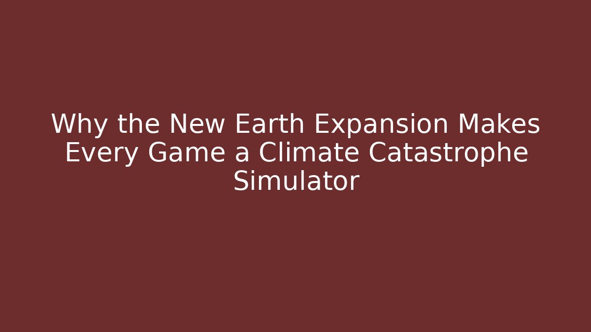 Why the New Earth Expansion Makes Every Game a Climate Catastrophe Simulator