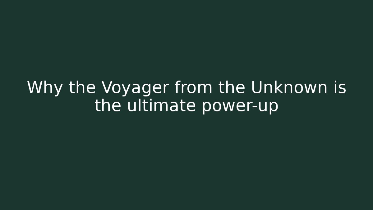 Why the Voyager from the Unknown is the ultimate power-up