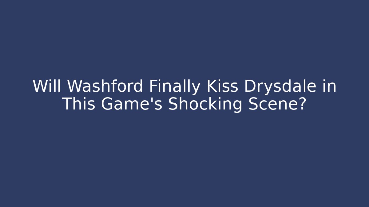 Will Washford Finally Kiss Drysdale in This Game's Shocking Scene?