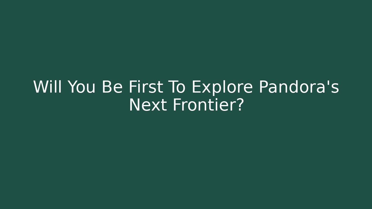 Will You Be First To Explore Pandora’s Next Frontier?