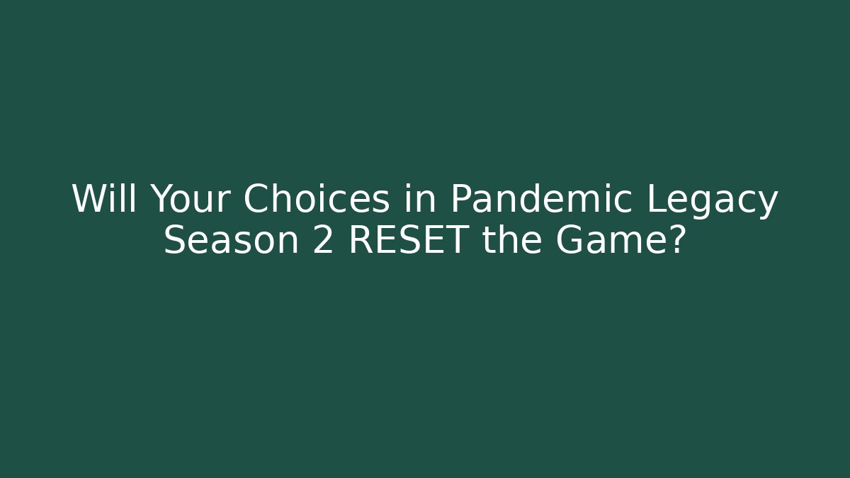 Will Your Choices in Pandemic Legacy Season 2 RESET the Game?
