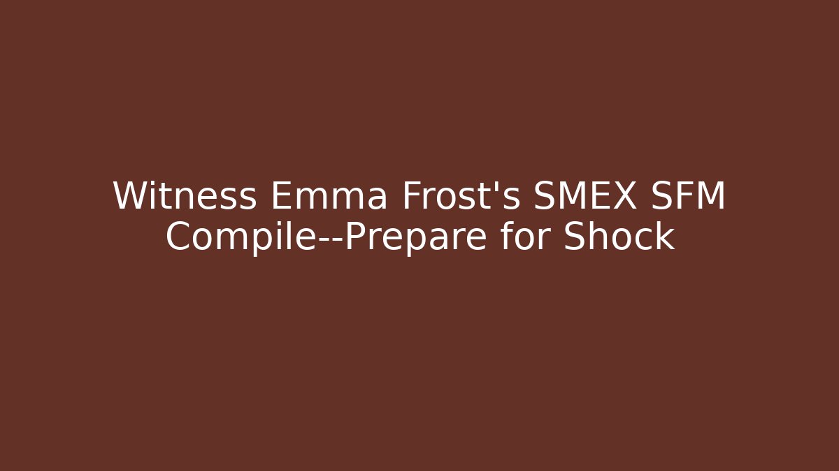 Witness Emma Frost's SMEX SFM Compile—Prepare for Shock