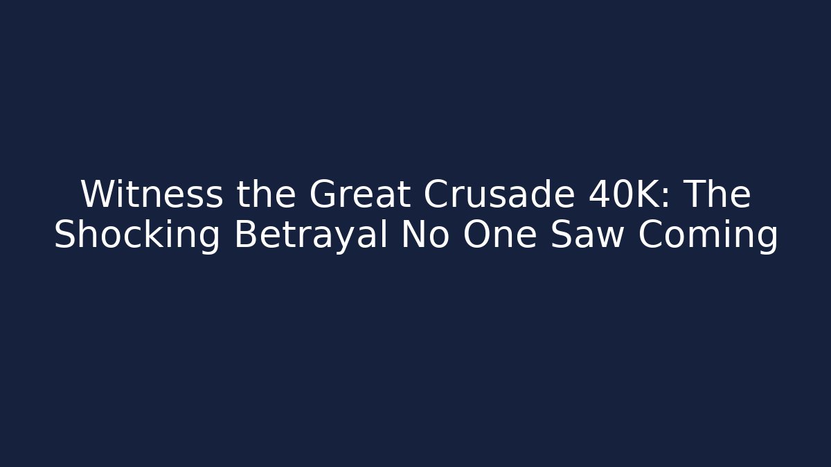 Witness the Great Crusade 40K: The Shocking Betrayal No One Saw Coming