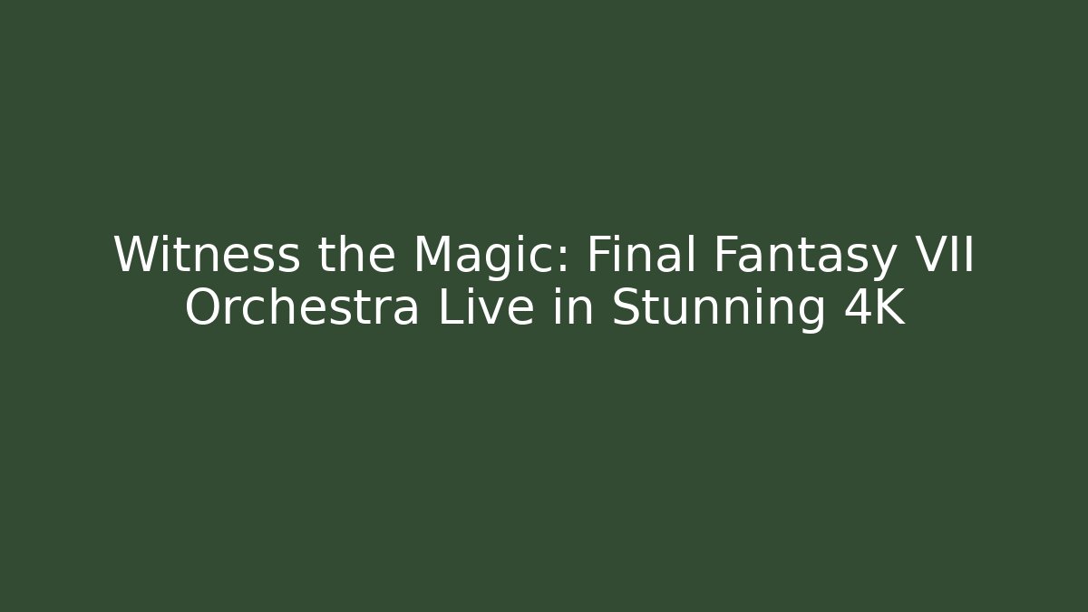 Witness the Magic: Final Fantasy VII Orchestra Live in Stunning 4K